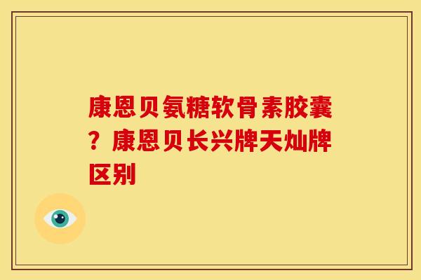 康恩贝氨糖软骨素胶囊？康恩贝长兴牌天灿牌区别