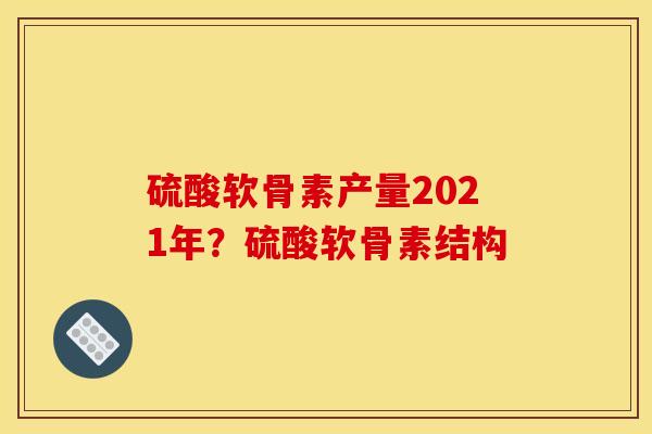 硫酸软骨素产量2021年？硫酸软骨素结构