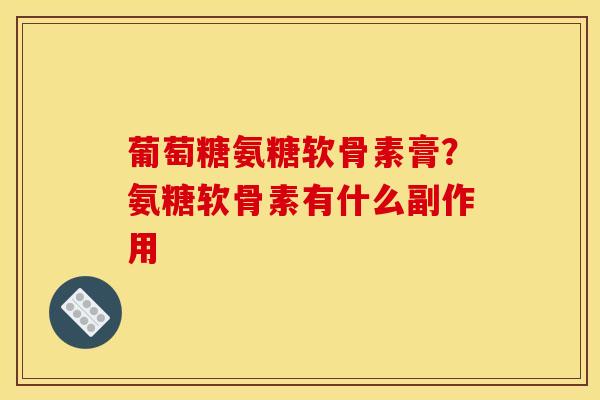 葡萄糖氨糖软骨素膏?氨糖软骨素有什么副作用 葡萄糖氨糖软骨素膏?氨糖软骨素有什么副作用