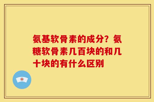 氨基软骨素的成分?氨糖软骨素几百块的和几十块的有什么区别 氨基软骨素的成分?氨糖软骨素几百块的和几十块的有什么区别