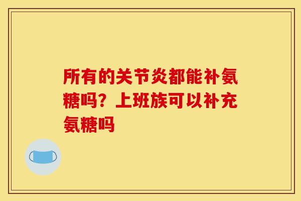 所有的都能补氨糖吗?上班族可以补充氨糖吗 所有的都能补氨糖吗?上班族可以补充氨糖吗