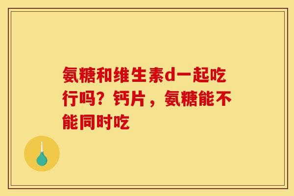 氨糖和维生素d一起吃行吗？钙片，氨糖能不能同时吃