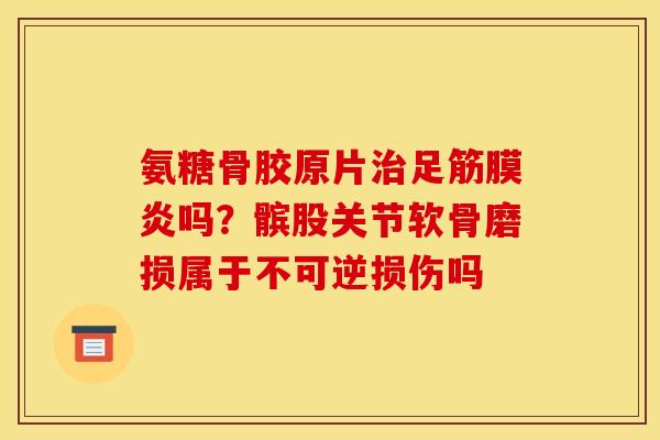 氨糖骨胶原片足筋膜炎吗?髌股关节软骨磨损属于不可逆损伤吗 氨糖骨胶原片足筋膜炎吗?髌股关节软骨磨损属于不可逆损伤吗
