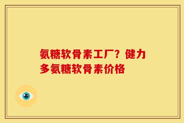 氨糖软骨素工厂？健力多氨糖软骨素价格