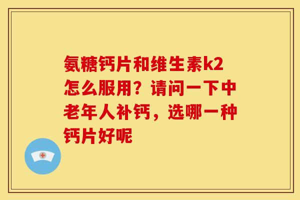 氨糖钙片和维生素k2怎么服用?请问一下中老年人补钙,选哪一种钙片好呢 氨糖钙片和维生素k2怎么服用?请问一下中老年人补钙,选哪一种钙片好呢