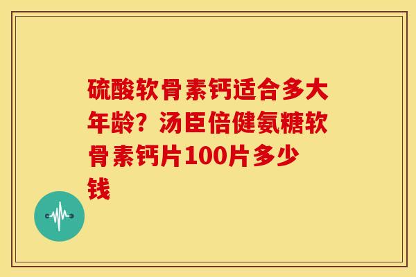 硫酸软骨素钙适合多大年龄?汤臣倍健氨糖软骨素钙片100片多少钱 硫酸软骨素钙适合多大年龄?汤臣倍健氨糖软骨素钙片100片多少钱