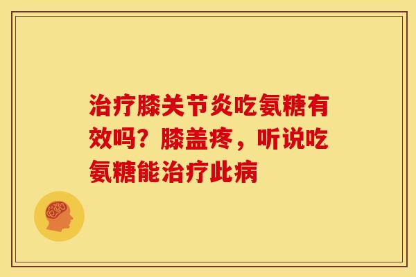 膝吃氨糖有效吗？膝盖疼，听说吃氨糖能此