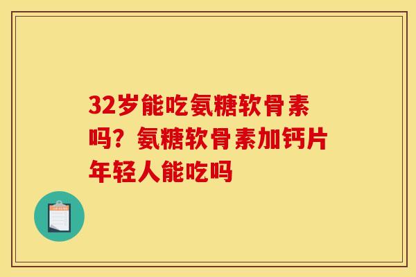 32岁能吃氨糖软骨素吗?氨糖软骨素加钙片年轻人能吃吗 32岁能吃氨糖软骨素吗?氨糖软骨素加钙片年轻人能吃吗