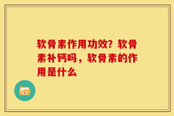 软骨素作用功效?软骨素补钙吗,软骨素的作用是什么 软骨素作用功效?软骨素补钙吗,软骨素的作用是什么