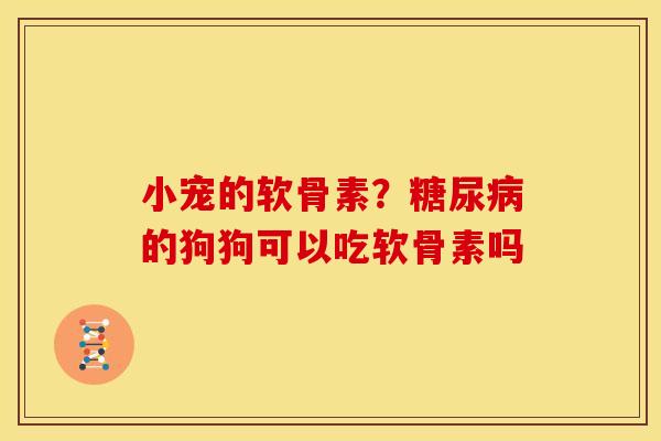 小宠的软骨素?的狗狗可以吃软骨素吗 小宠的软骨素?的狗狗可以吃软骨素吗