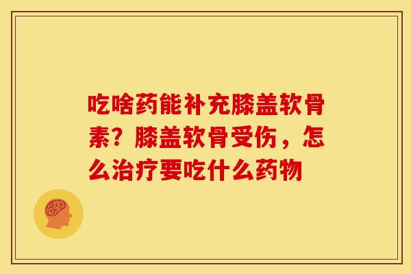吃啥药能补充膝盖软骨素？膝盖软骨受伤，怎么要吃什么