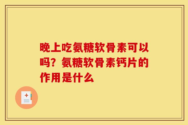 晚上吃氨糖软骨素可以吗?氨糖软骨素钙片的作用是什么 晚上吃氨糖软骨素可以吗?氨糖软骨素钙片的作用是什么