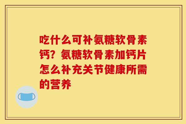吃什么可补氨糖软骨素钙?氨糖软骨素加钙片怎么补充关节健康所需的营养 吃什么可补氨糖软骨素钙?氨糖软骨素加钙片怎么补充关节健康所需的营养