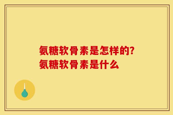 氨糖软骨素是怎样的？氨糖软骨素是什么