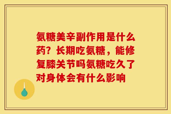 氨糖美辛副作用是什么药?长期吃氨糖,能修复膝关节吗氨糖吃久了对身体会有什么影响 氨糖美辛副作用是什么药?长期吃氨糖,能修复膝关节吗氨糖吃久了对身体会有什么影响