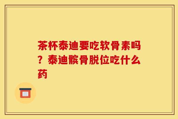 茶杯泰迪要吃软骨素吗?泰迪髌骨脱位吃什么药 茶杯泰迪要吃软骨素吗?泰迪髌骨脱位吃什么药