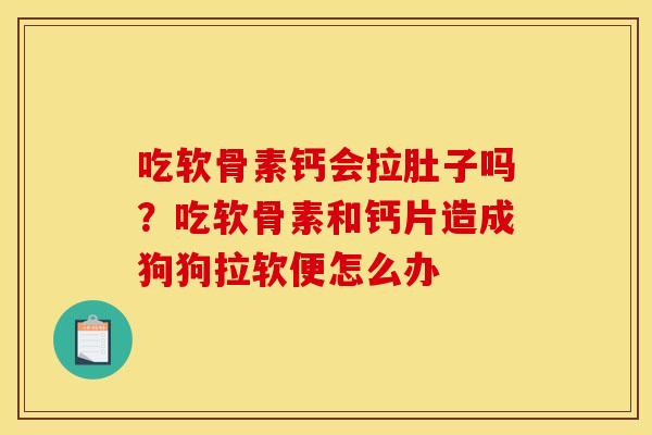 吃软骨素钙会拉肚子吗?吃软骨素和钙片造成狗狗拉软便怎么办 吃软骨素钙会拉肚子吗?吃软骨素和钙片造成狗狗拉软便怎么办