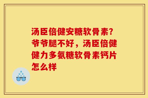 汤臣倍健安糖软骨素？爷爷腿不好，汤臣倍健健力多氨糖软骨素钙片怎么样