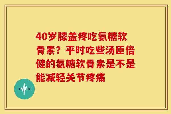 40岁膝盖疼吃氨糖软骨素?平时吃些汤臣倍健的氨糖软骨素是不是能减轻关节 40岁膝盖疼吃氨糖软骨素?平时吃些汤臣倍健的氨糖软骨素是不是能减轻关节