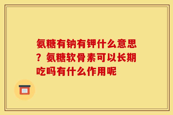 氨糖有钠有钾什么意思?氨糖软骨素可以长期吃吗有什么作用呢 氨糖有钠有钾什么意思?氨糖软骨素可以长期吃吗有什么作用呢