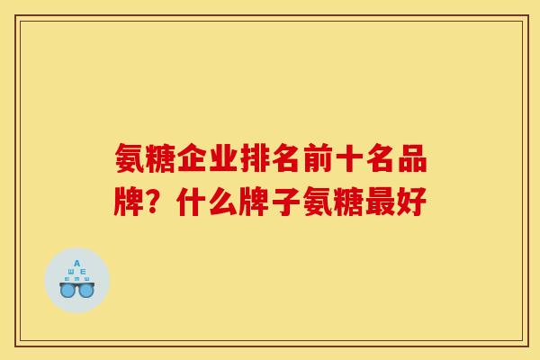 氨糖企业排名前十名品牌?什么牌子氨糖好 氨糖企业排名前十名品牌?什么牌子氨糖好