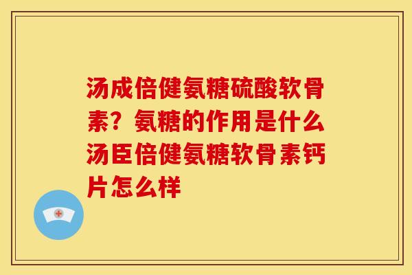 汤成倍健氨糖硫酸软骨素？氨糖的作用是什么汤臣倍健氨糖软骨素钙片怎么样