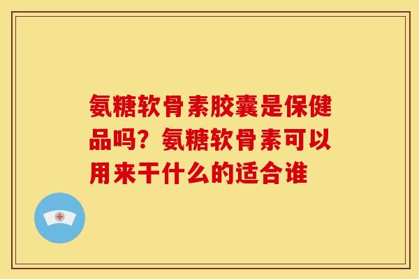 氨糖软骨素胶囊是保健品吗?氨糖软骨素可以用来干什么的适合谁 氨糖软骨素胶囊是保健品吗?氨糖软骨素可以用来干什么的适合谁