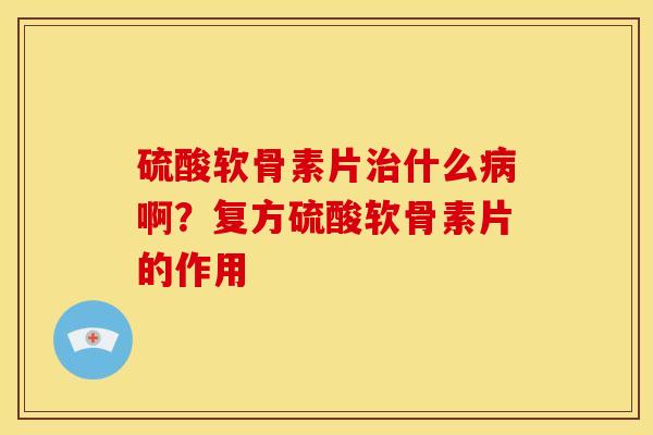 硫酸软骨素片什么啊？复方硫酸软骨素片的作用