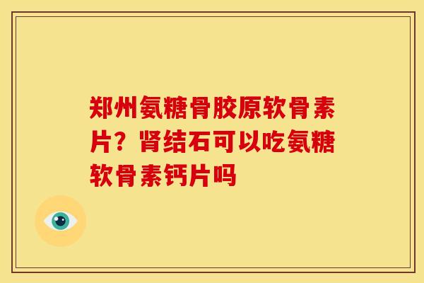 郑州氨糖骨胶原软骨素片？结石可以吃氨糖软骨素钙片吗