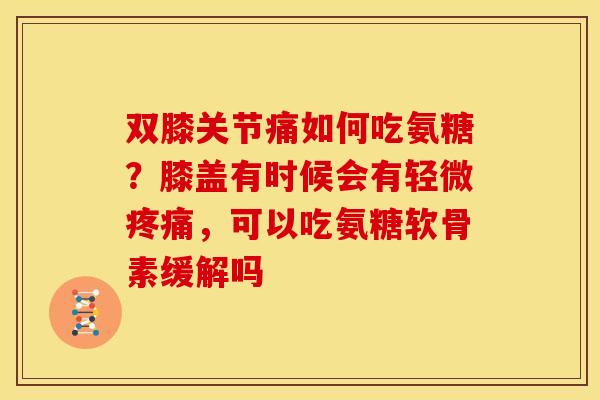 双膝关节痛如何吃氨糖？膝盖有时候会有轻微，可以吃氨糖软骨素缓解吗