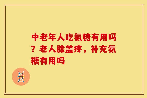 中老年人吃氨糖有用吗？老人膝盖疼，补充氨糖有用吗