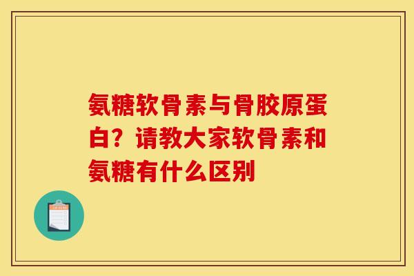 氨糖软骨素与骨胶原蛋白?请教大家软骨素和氨糖有什么区别 氨糖软骨素与骨胶原蛋白?请教大家软骨素和氨糖有什么区别