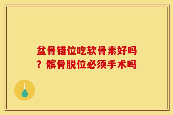 盆骨错位吃软骨素好吗?髌骨脱位必须手术吗 盆骨错位吃软骨素好吗?髌骨脱位必须手术吗