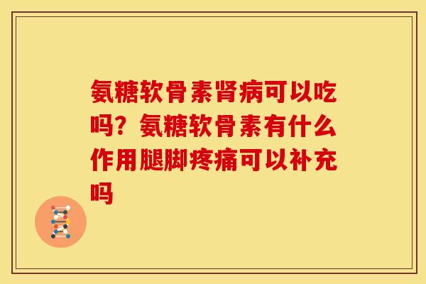 氨糖软骨素可以吃吗？氨糖软骨素有什么作用腿脚可以补充吗