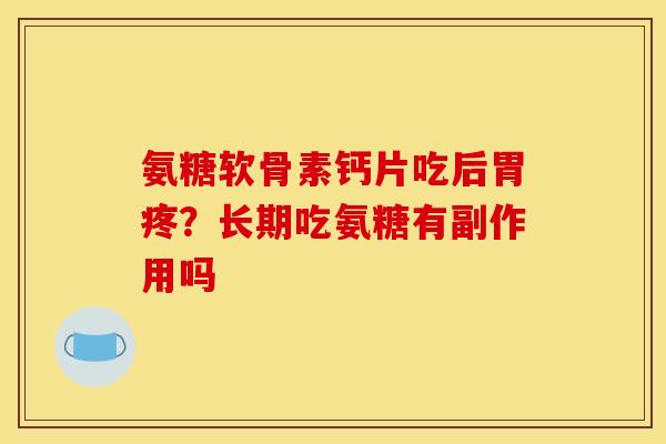 氨糖软骨素钙片吃后胃疼?长期吃氨糖有副作用吗 氨糖软骨素钙片吃后胃疼?长期吃氨糖有副作用吗