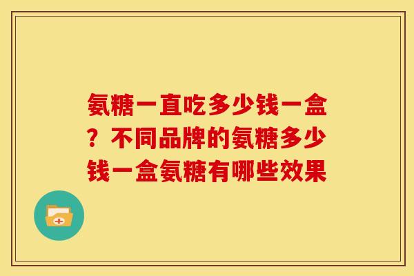 氨糖一直吃多少钱一盒？不同品牌的氨糖多少钱一盒氨糖有哪些效果