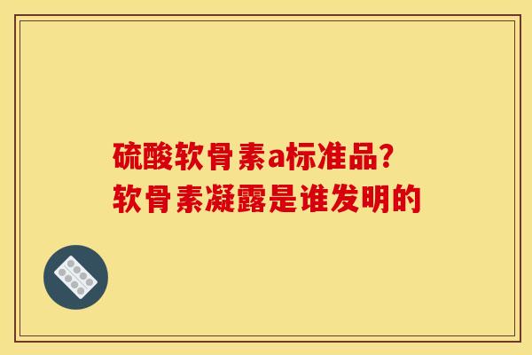 硫酸软骨素a标准品?软骨素凝露是谁发明的 硫酸软骨素a标准品?软骨素凝露是谁发明的