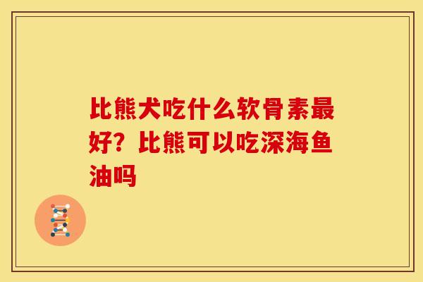 比熊犬吃什么软骨素好?比熊可以吃深海鱼油吗 比熊犬吃什么软骨素好?比熊可以吃深海鱼油吗
