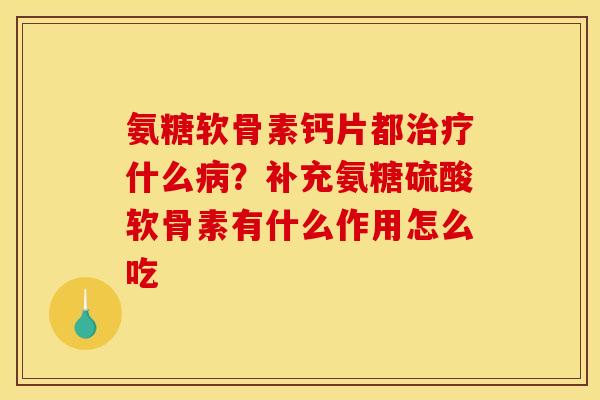 氨糖软骨素钙片都什么?补充氨糖硫酸软骨素有什么作用怎么吃 氨糖软骨素钙片都什么?补充氨糖硫酸软骨素有什么作用怎么吃