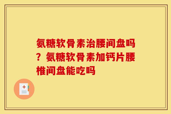 氨糖软骨素腰间盘吗?氨糖软骨素加钙片腰椎间盘能吃吗 氨糖软骨素腰间盘吗?氨糖软骨素加钙片腰椎间盘能吃吗