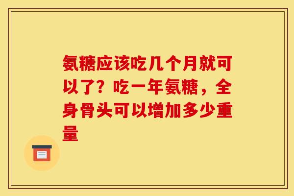 氨糖应该吃几个月就可以了？吃一年氨糖，全身骨头可以增加多少重量