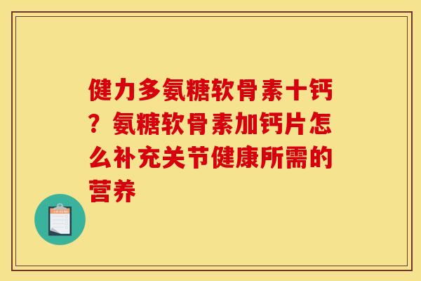 健力多氨糖软骨素十钙?氨糖软骨素加钙片怎么补充关节健康所需的营养 健力多氨糖软骨素十钙?氨糖软骨素加钙片怎么补充关节健康所需的营养