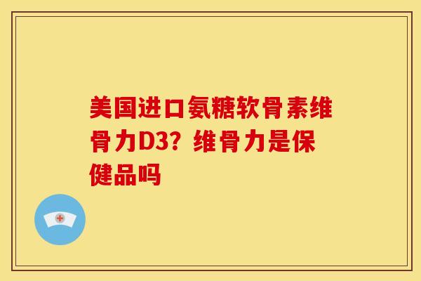 美国进口氨糖软骨素维骨力D3?维骨力是保健品吗 美国进口氨糖软骨素维骨力D3?维骨力是保健品吗