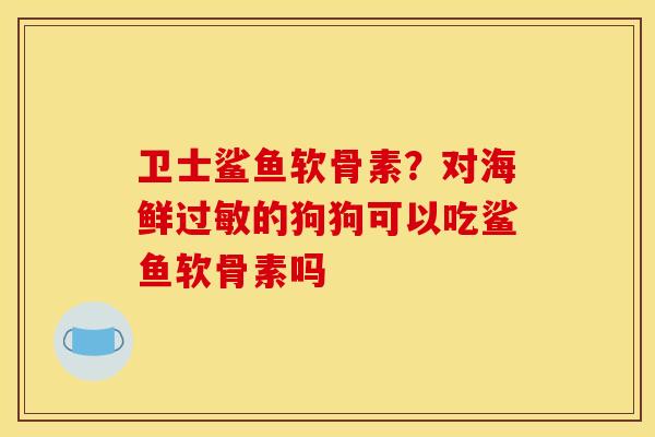 卫士鲨鱼软骨素?对海鲜的狗狗可以吃鲨鱼软骨素吗 卫士鲨鱼软骨素?对海鲜的狗狗可以吃鲨鱼软骨素吗