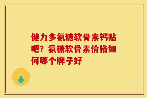 健力多氨糖软骨素钙贴吧?氨糖软骨素价格如何哪个牌子好 健力多氨糖软骨素钙贴吧?氨糖软骨素价格如何哪个牌子好
