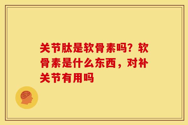 关节肽是软骨素吗？软骨素是什么东西，对补关节有用吗