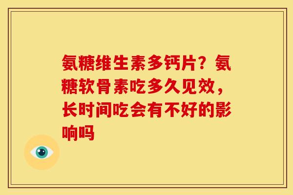 氨糖维生素多钙片?氨糖软骨素吃多久见效,长时间吃会有不好的影响吗 氨糖维生素多钙片?氨糖软骨素吃多久见效,长时间吃会有不好的影响吗