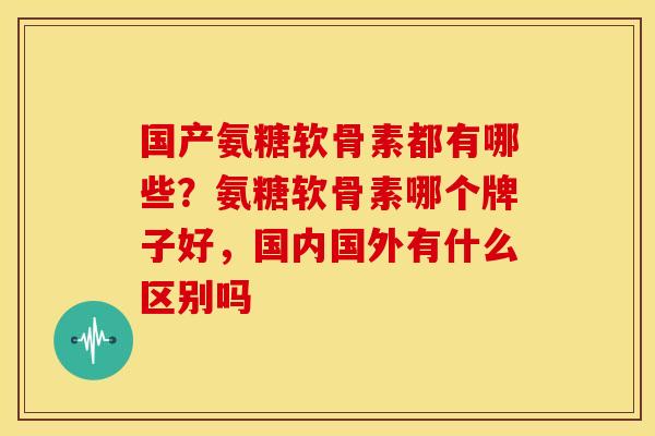 国产氨糖软骨素都有哪些?氨糖软骨素哪个牌子好,国内国外有什么区别吗 国产氨糖软骨素都有哪些?氨糖软骨素哪个牌子好,国内国外有什么区别吗