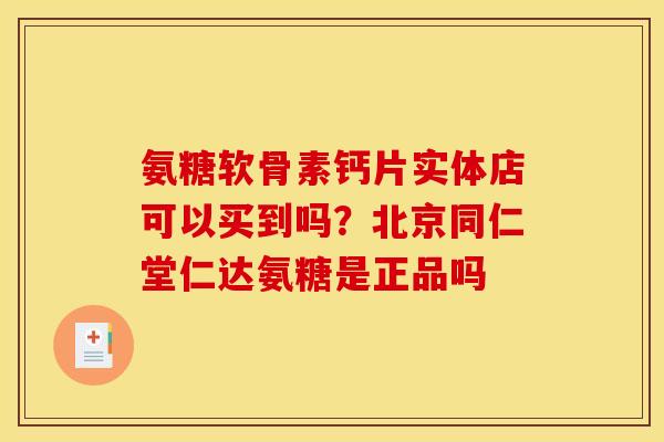 氨糖软骨素钙片实体店可以买到吗?北京同仁堂仁达氨糖是正品吗 氨糖软骨素钙片实体店可以买到吗?北京同仁堂仁达氨糖是正品吗