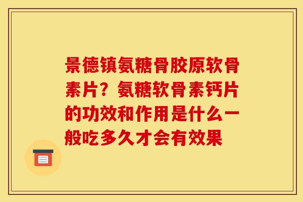 景德镇氨糖骨胶原软骨素片?氨糖软骨素钙片的功效和作用是什么一般吃多久才会有效果 景德镇氨糖骨胶原软骨素片?氨糖软骨素钙片的功效和作用是什么一般吃多久才会有效果